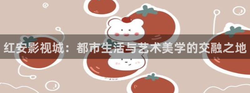 泡泡泡影视：红安影视城：都市生活与艺术美学的交融之地