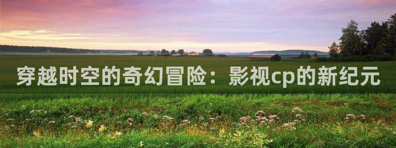 泡泡电影网最新电影：穿越时空的奇幻冒险：影视cp的新纪元